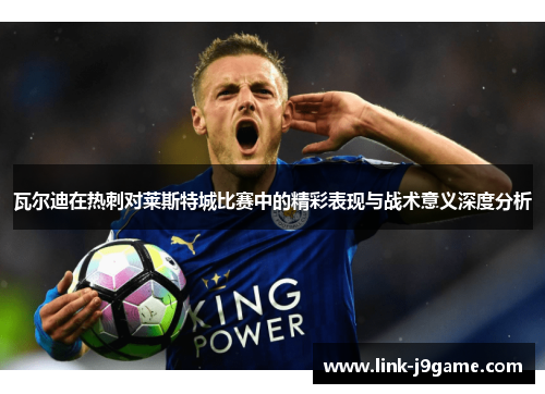 瓦尔迪在热刺对莱斯特城比赛中的精彩表现与战术意义深度分析