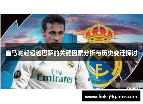 皇马崛起超越巴萨的关键因素分析与历史变迁探讨