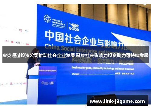皮克通过投资公司推动社会企业发展 聚焦社会影响力投资助力可持续发展